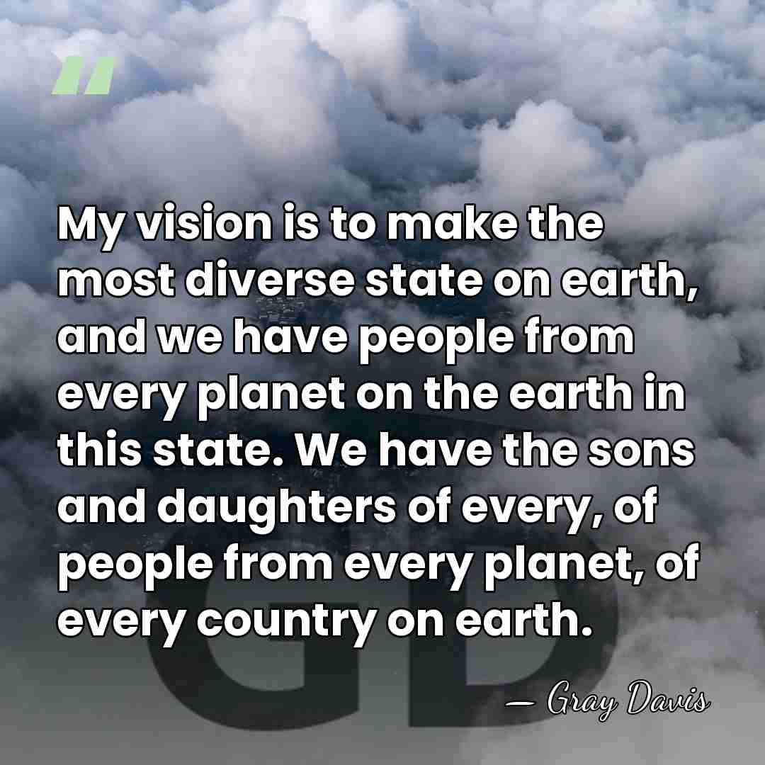 My vision is to make the most diverse state on earth, and&hellip; - Gray Davis
