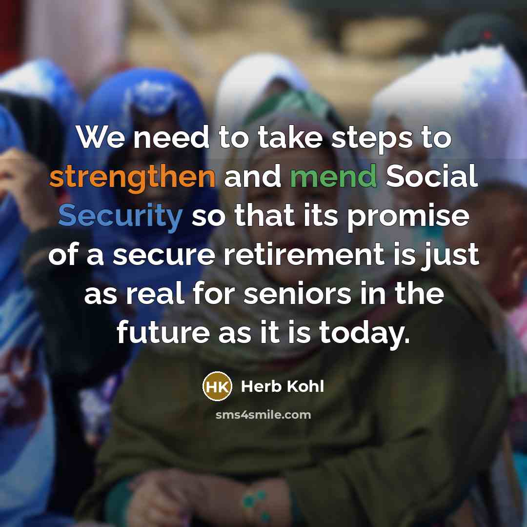 “We need to take steps to strengthen and mend Social Security so that its promise of a secure retirement is just as real for seniors in the future as it is today.” quote by Herb Kohl