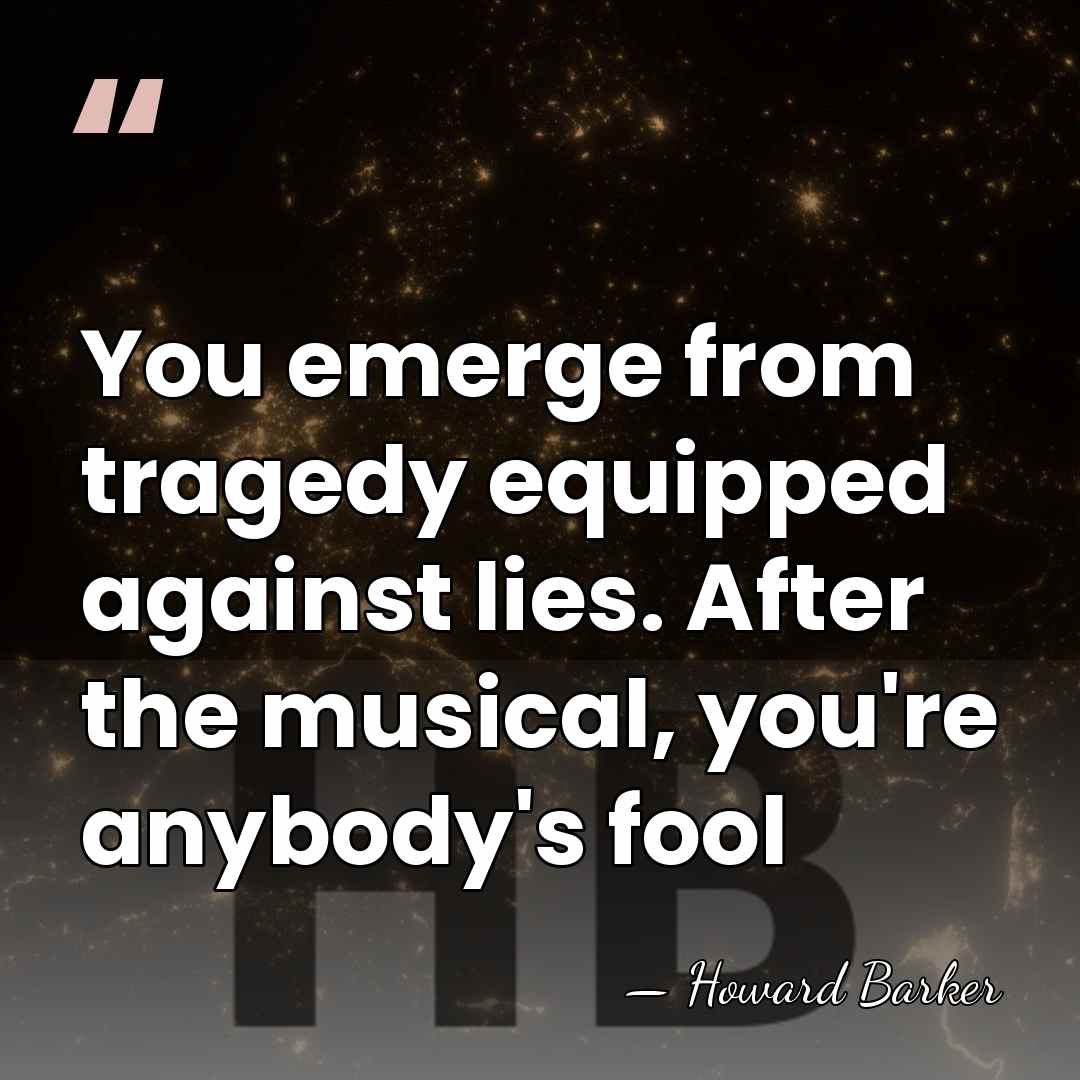 You emerge from tragedy equipped against lies. After the musical, you're anybody's&hellip; - Howard Barker