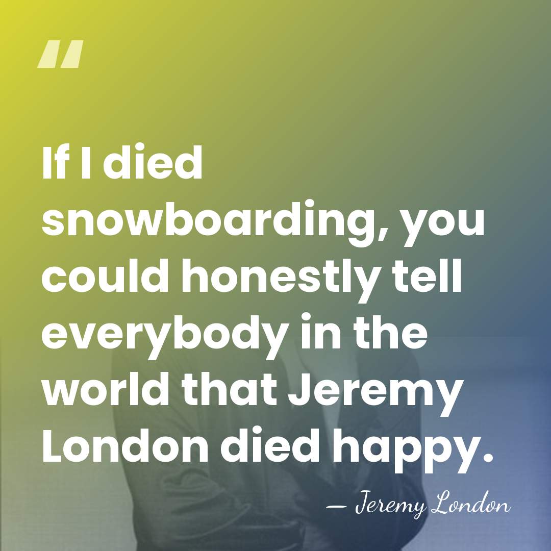 If I died snowboarding, you could honestly tell everybody in the world&hellip; - Jeremy London