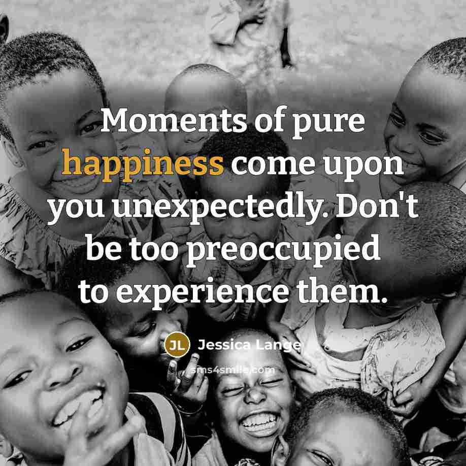 “Moments of pure happiness come upon you unexpectedly. Don't be…” quote by Jessica Lange