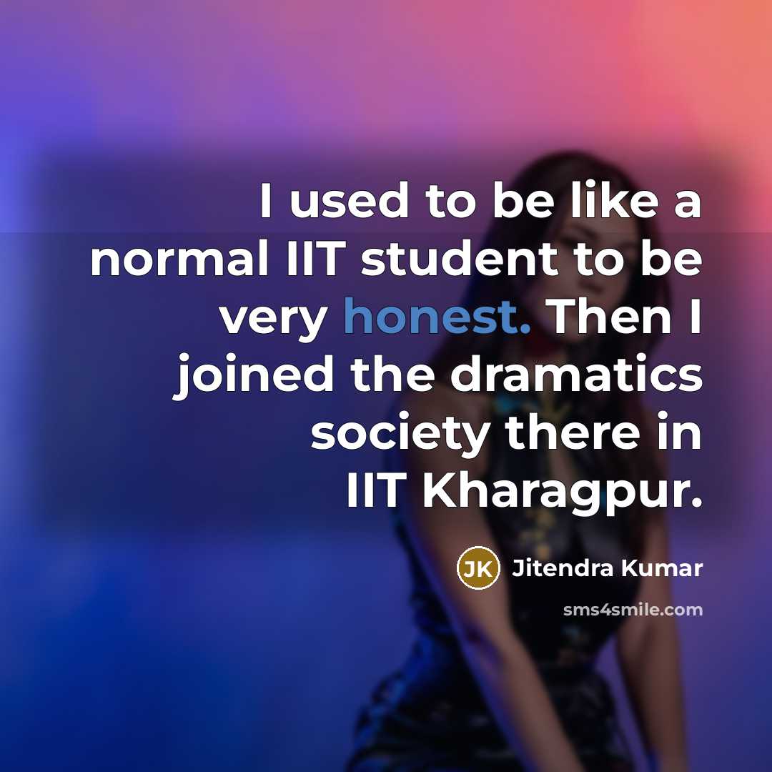 “I used to be like a normal IIT student to be very honest. Then I joined the dramatics society there in IIT Kharagpur.” quote by Jitendra Kumar