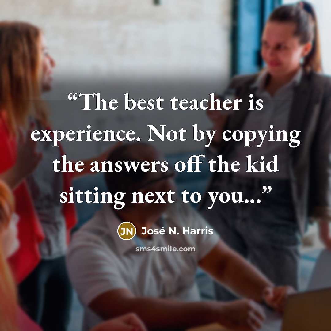 “The best teacher is experience. Not by copying the answers off the kid sitting next to you...” quote by José N. Harris