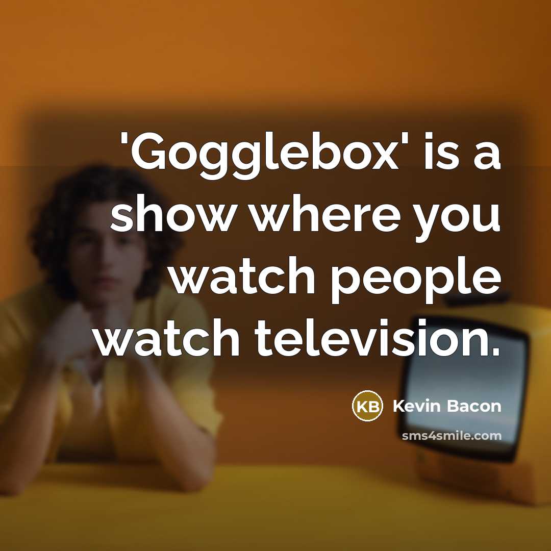 “'Gogglebox' is a show where you watch people watch television.…” quote by Kevin Bacon