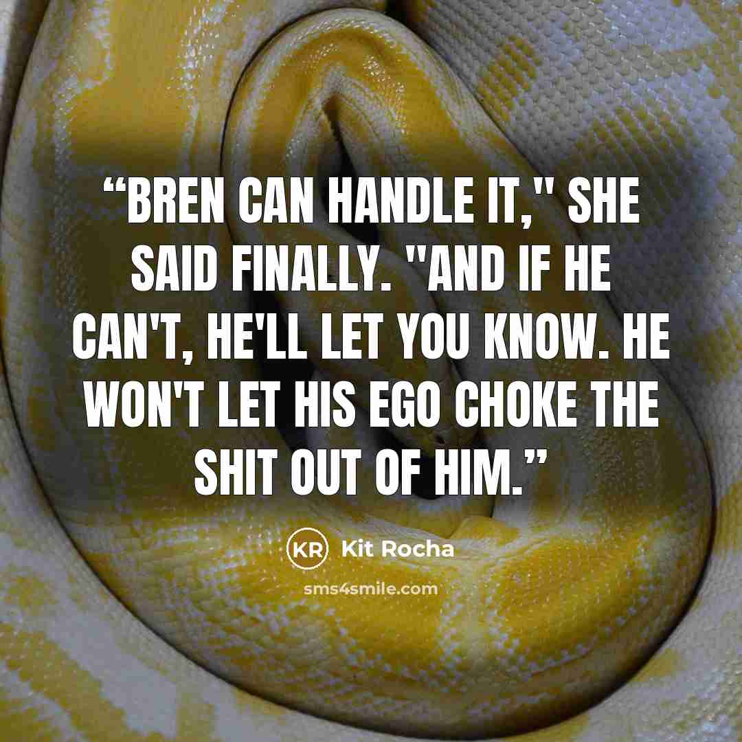 “Bren can handle it," she said finally. "And if he can't, he'll let you know. He won't let his ego choke the shit out of him.” quote by Kit Rocha