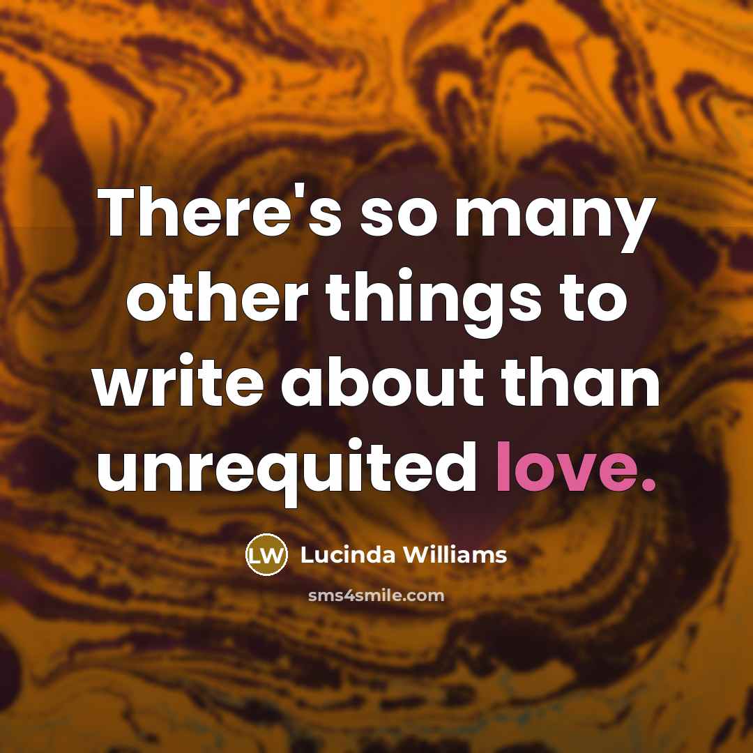 “There's so many other things to write about than unrequited…” quote by Lucinda Williams