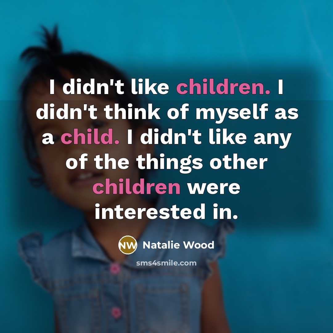 “I didn't like children. I didn't think of myself as a child. I didn't like any of the things other children were interested in.” quote by Natalie Wood