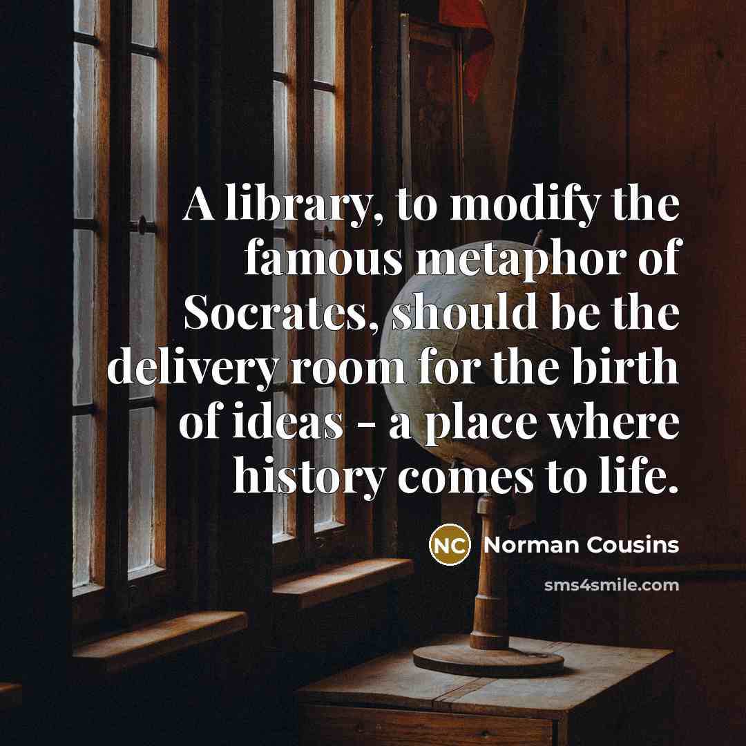 “A library, to modify the famous metaphor of Socrates, should be the delivery room for the birth of ideas - a place where history comes to life.” quote by Norman Cousins