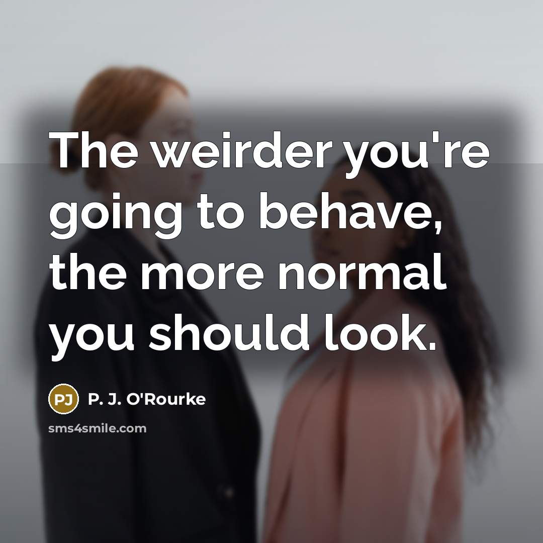 “The weirder you're going to behave, the more normal you…” quote by P. J. O'Rourke