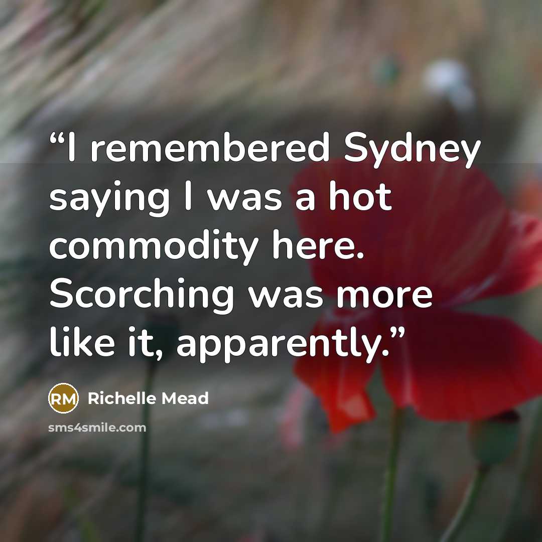 “I remembered Sydney saying I was a hot commodity here. Scorching was more like it, apparently.” quote by Richelle Mead