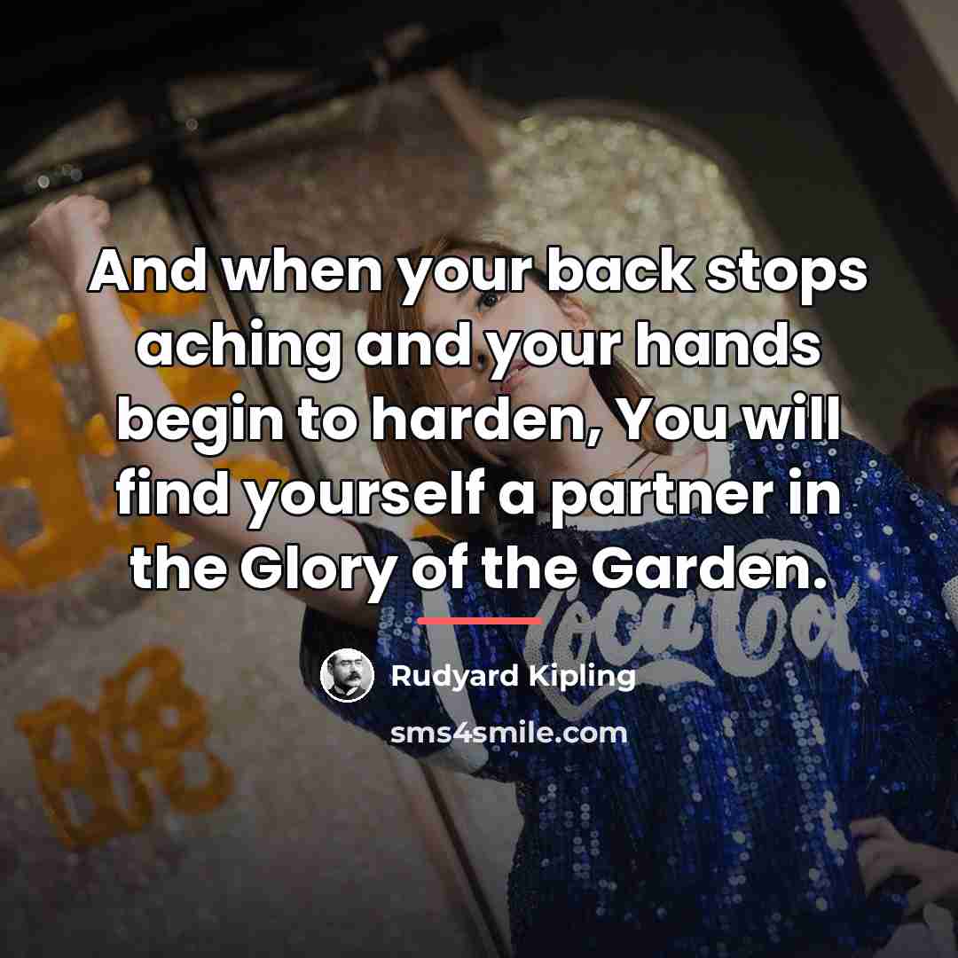 “And when your back stops aching and your hands begin…” quote by Rudyard Kipling