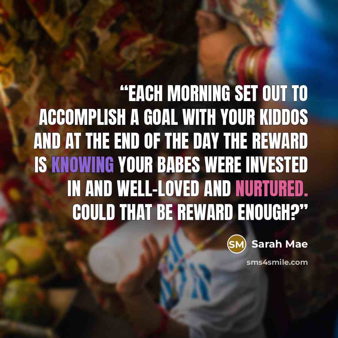 “Each morning set out to accomplish a goal with your kiddos and at the end of the day the reward is knowing your babes were invested in and well-loved and nurtured. Could that be reward enough?” quote by Sarah Mae
