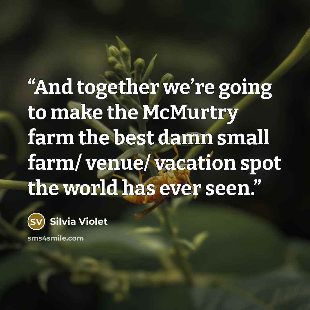 “And together we’re going to make the McMurtry farm the best damn small farm/ venue/ vacation spot the world has ever seen.” quote by Silvia Violet