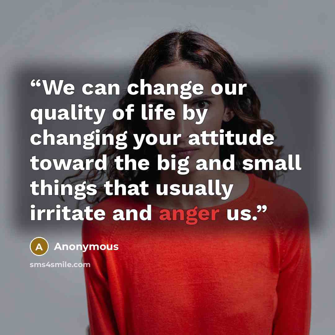 “We can change our quality of life by changing your attitude toward the big and small things that usually irritate and anger us.” quote by Anonymous