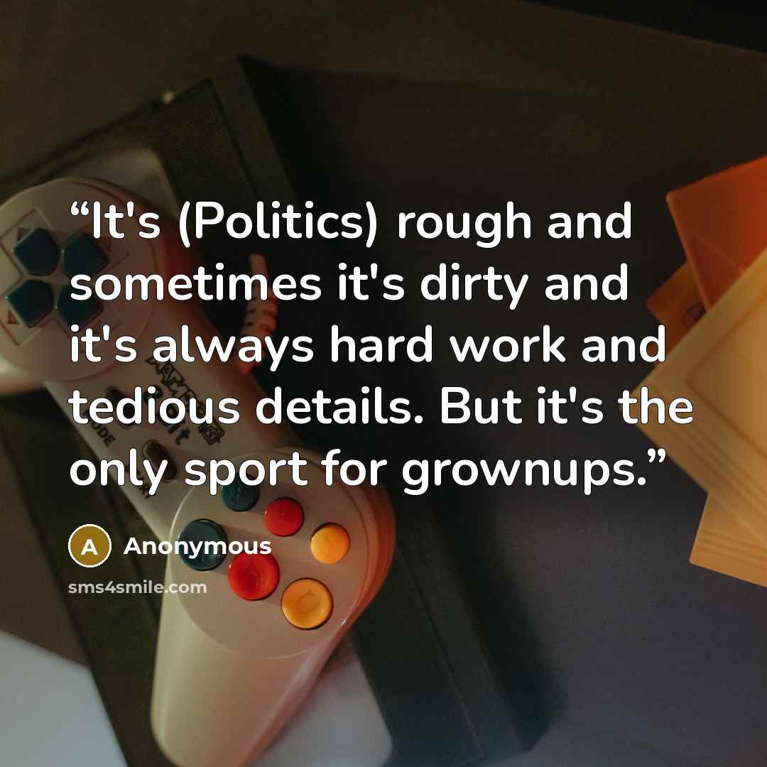 “It's (Politics) rough and sometimes it's dirty and it's always hard work and tedious details. But it's the only sport for grownups.” quote by Anonymous