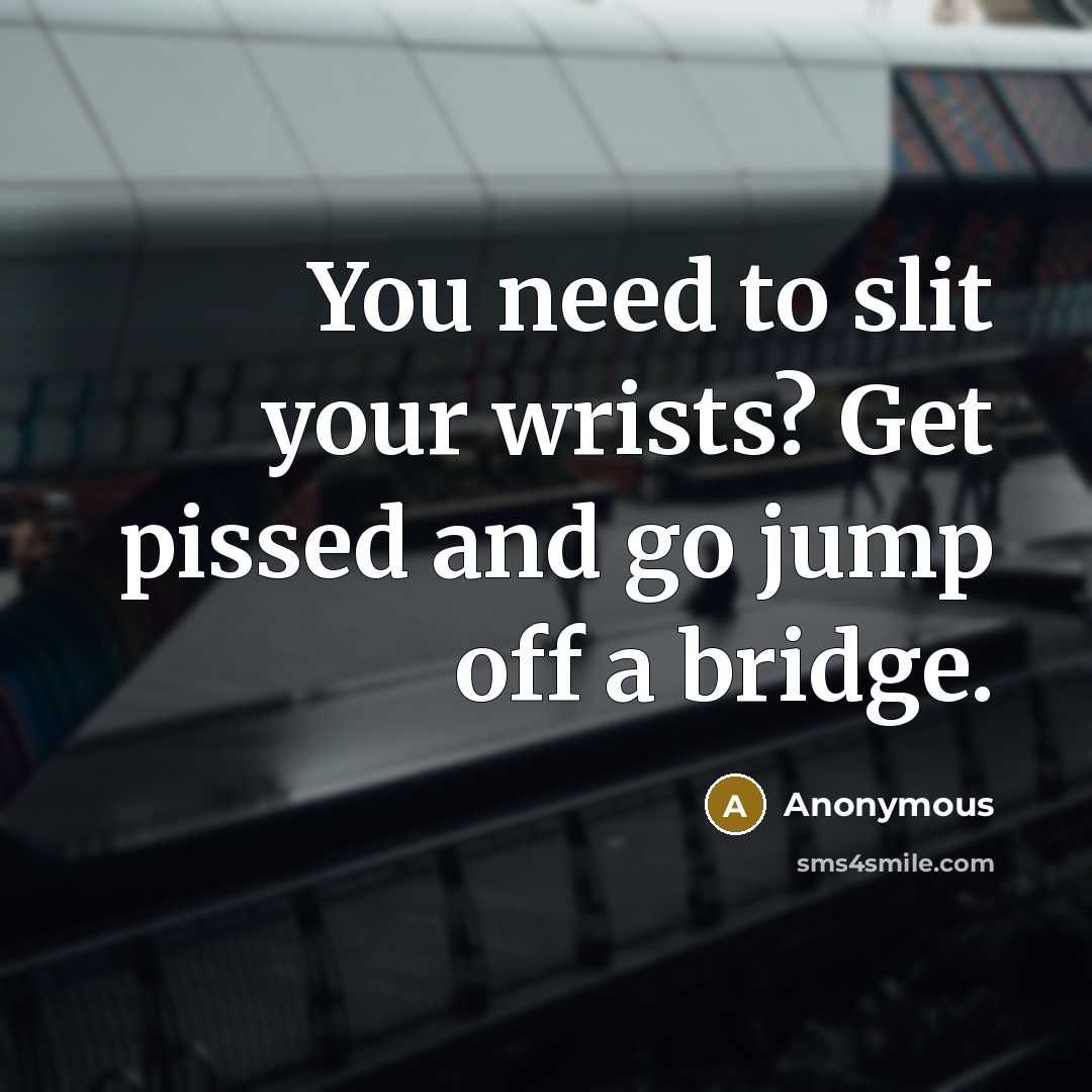 “You need to slit your wrists? Get pissed and go jump off a bridge.” quote by Anonymous