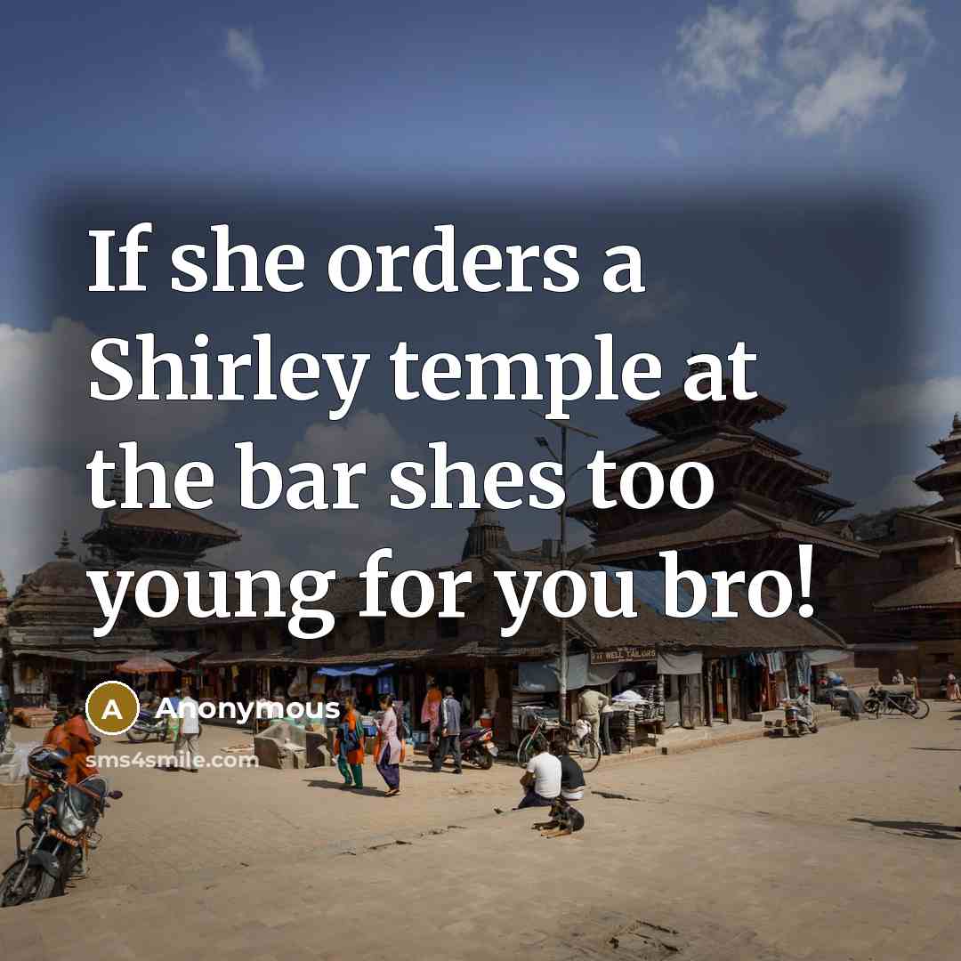 “If she orders a Shirley temple at the bar shes too young for you bro!” quote by Anonymous