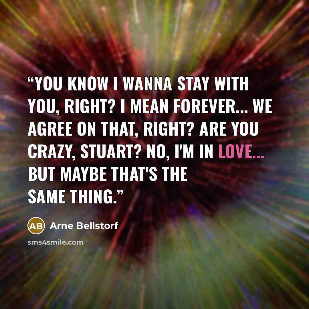“You know I wanna stay with you, right? I mean forever... we agree on that, right? Are you crazy, Stuart? No, I'm in love... but maybe that's the same thing.” quote by Arne Bellstorf