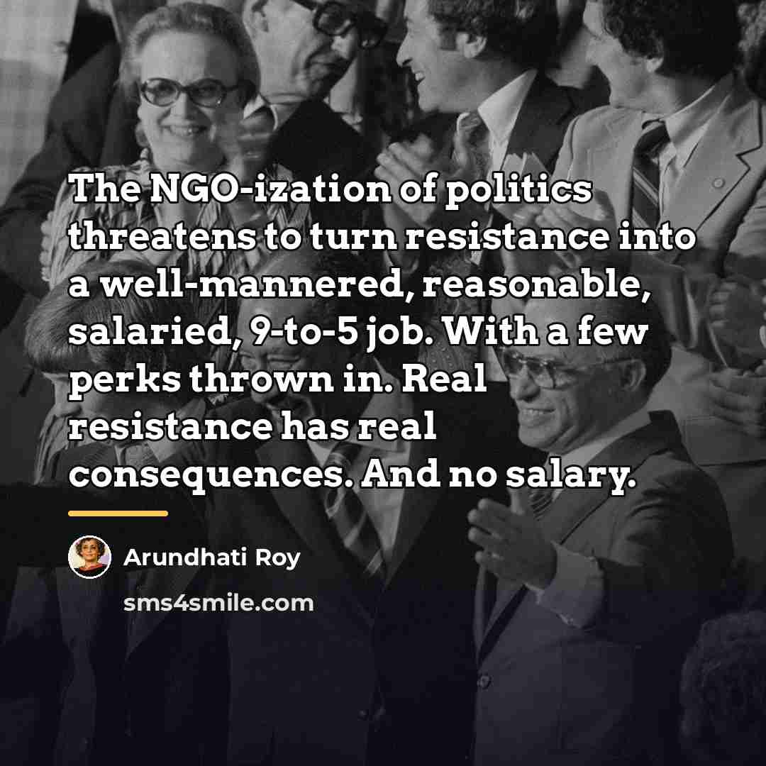 “The NGO-ization of politics threatens to turn resistance into a…” quote by Arundhati Roy