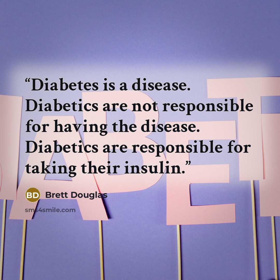 “Diabetes is a disease. Diabetics are not responsible for having the disease. Diabetics are responsible for taking their insulin.” quote by Brett Douglas
