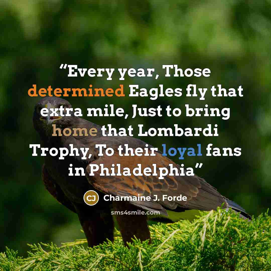 “Every year, Those determined Eagles fly that extra mile, Just to bring home that Lombardi Trophy, To their loyal fans in Philadelphia” quote by Charmaine J. Forde