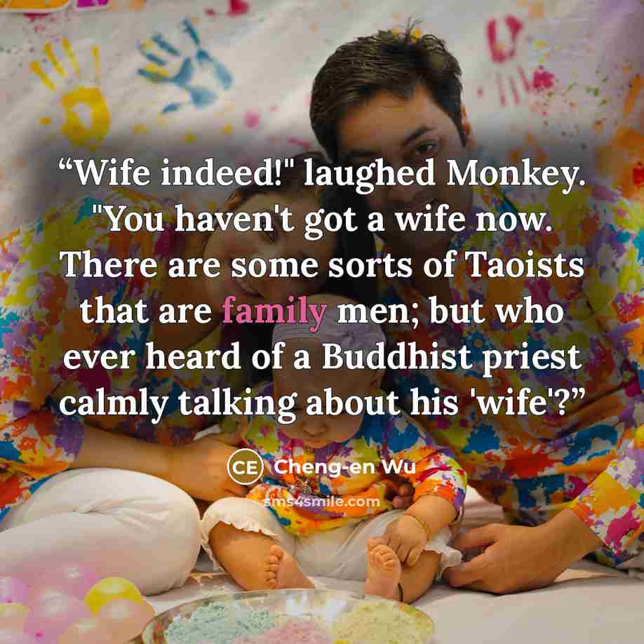 “Wife indeed!" laughed Monkey. "You haven't got a wife now. There are some sorts of Taoists that are family men; but who ever heard of a Buddhist priest calmly talking about his 'wife'?” quote by Cheng-en Wu