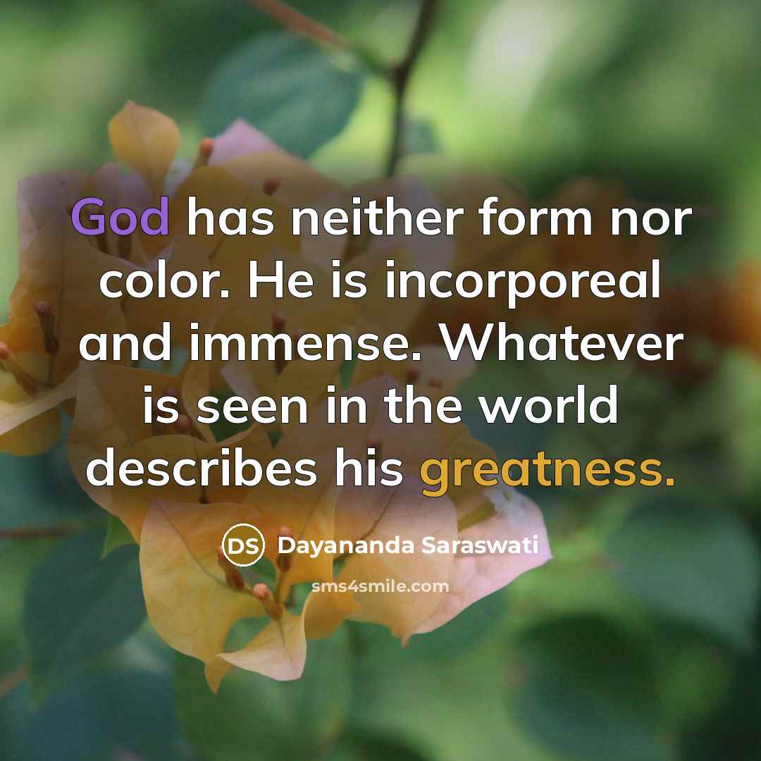 “God has neither form nor color. He is incorporeal and immense. Whatever is seen in the world describes his greatness.” quote by Dayananda Saraswati