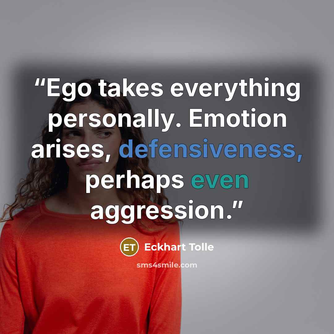 “Ego takes everything personally. Emotion arises, defensiveness, perhaps even aggression.” quote by Eckhart Tolle
