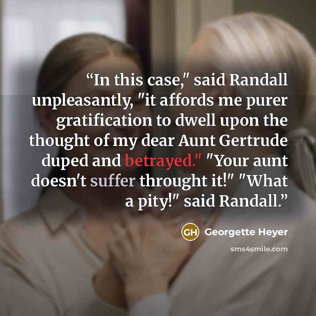 “In this case," said Randall unpleasantly, "it affords me purer gratification to dwell upon the thought of my dear Aunt Gertrude duped and betrayed." "Your aunt doesn't suffer throught it!" "What a pity!" said Randall.” quote by Georgette Heyer