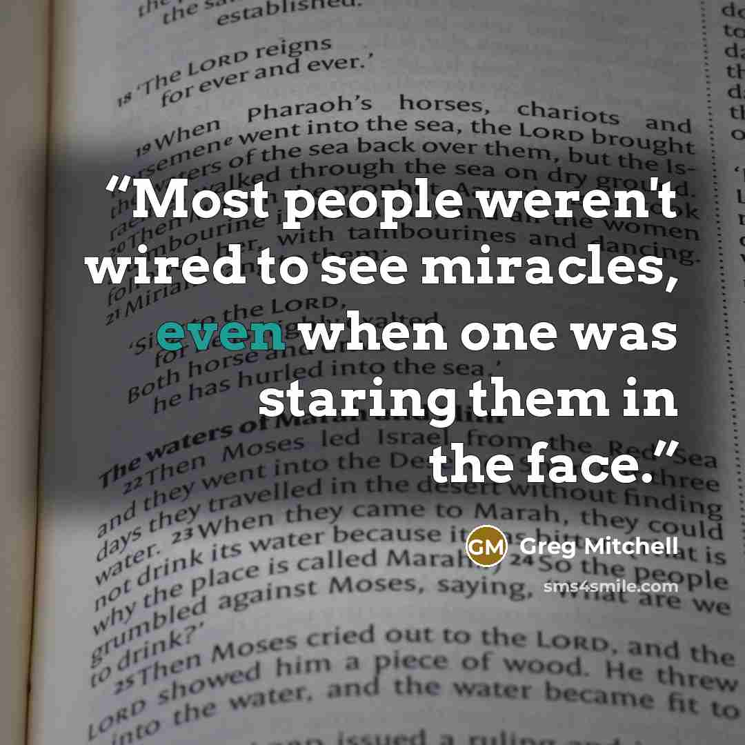 “Most people weren't wired to see miracles, even when one was staring them in the face.” quote by Greg Mitchell
