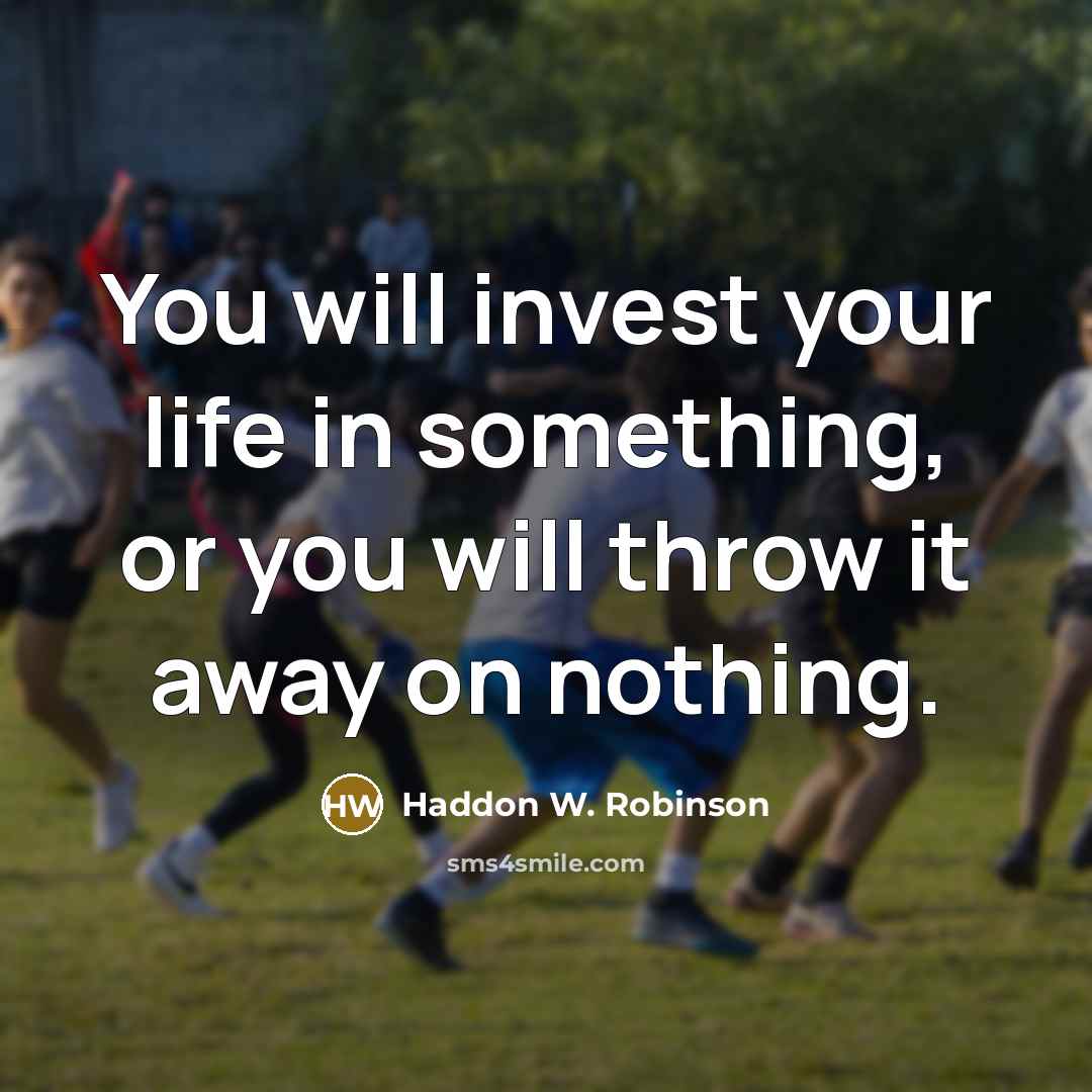 “You will invest your life in something, or you will throw it away on nothing.” quote by Haddon W. Robinson