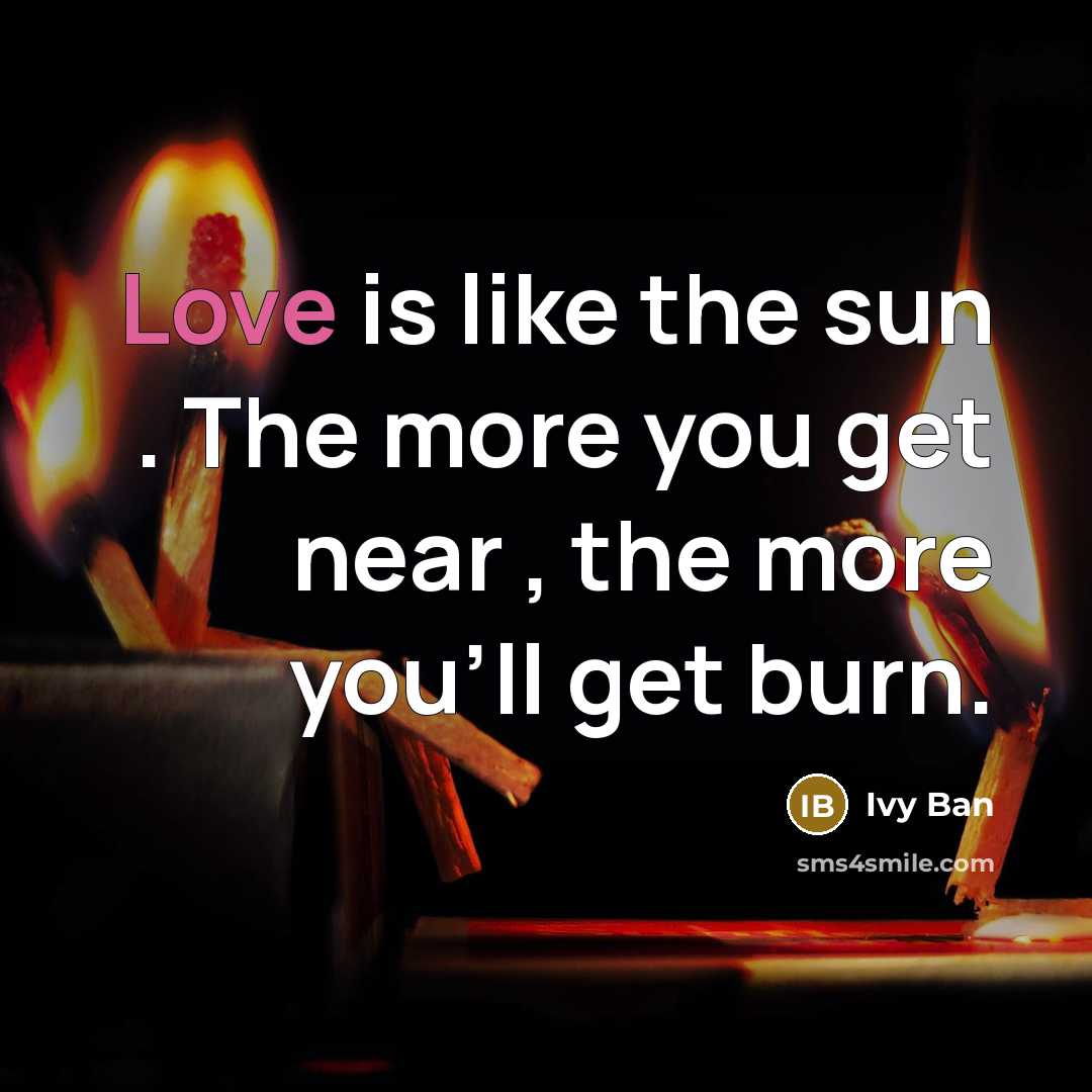 “Love is like the sun . The more you get near , the more you'll get burn.” quote by Ivy Ban