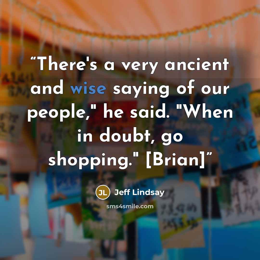 “There's a very ancient and wise saying of our people," he said. "When in doubt, go shopping." [Brian]” quote by Jeff Lindsay