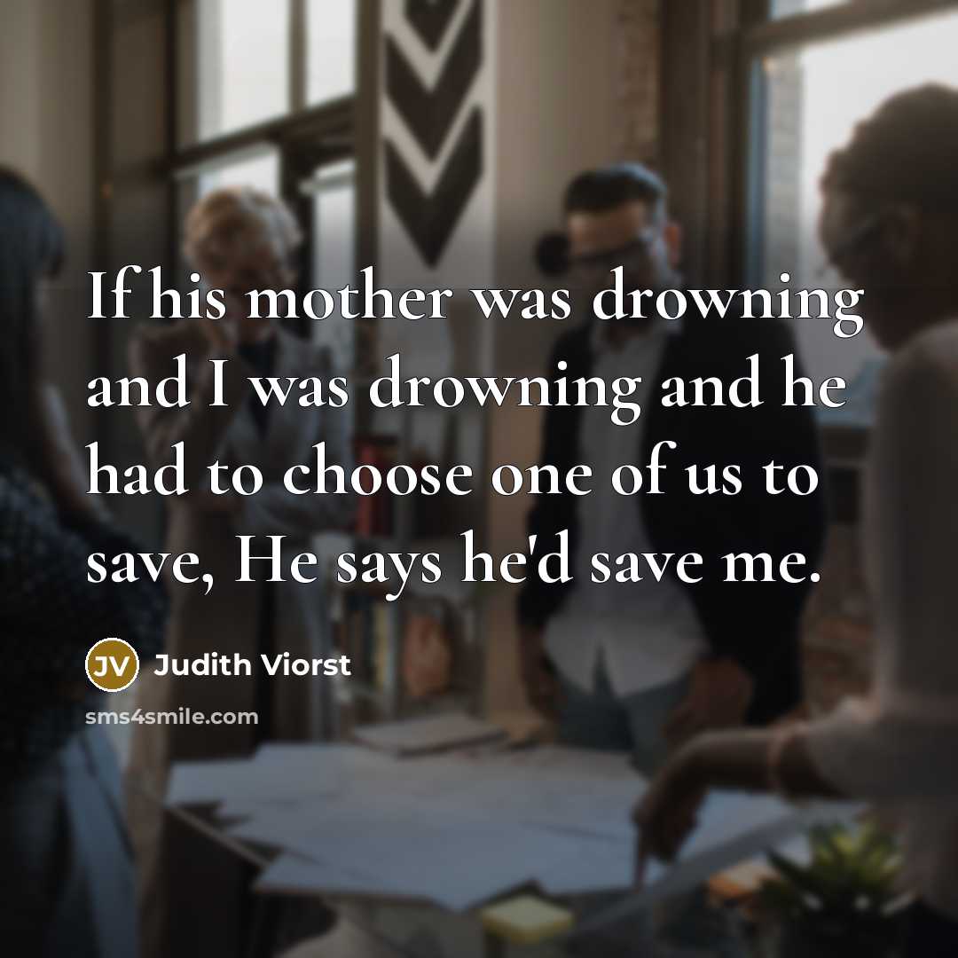 “If his mother was drowning and I was drowning and he had to choose one of us to save, He says he'd save me.” quote by Judith Viorst