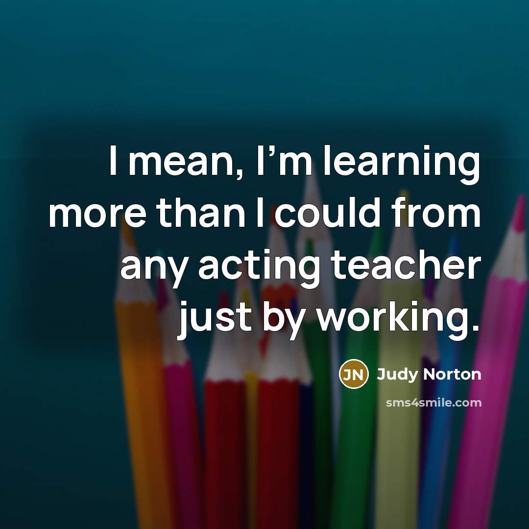 “I mean, I'm learning more than I could from any…” quote by Judy Norton