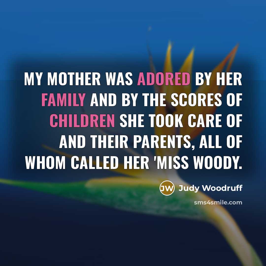 “My mother was adored by her family and by the scores of children she took care of and their parents, all of whom called her 'Miss Woody.” quote by Judy Woodruff