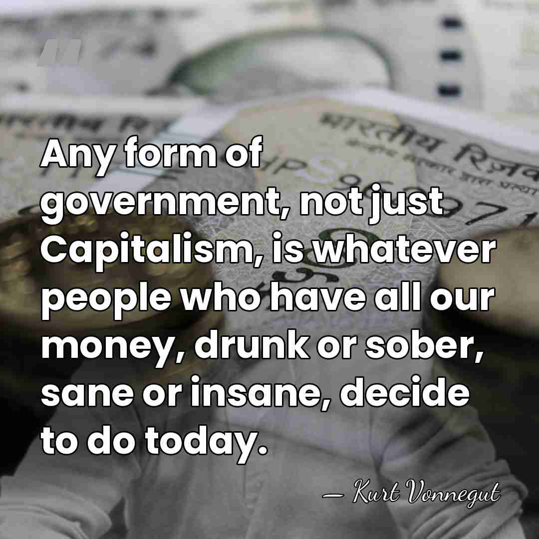 Any form of government, not just Capitalism, is whatever people who have&hellip; - Kurt Vonnegut