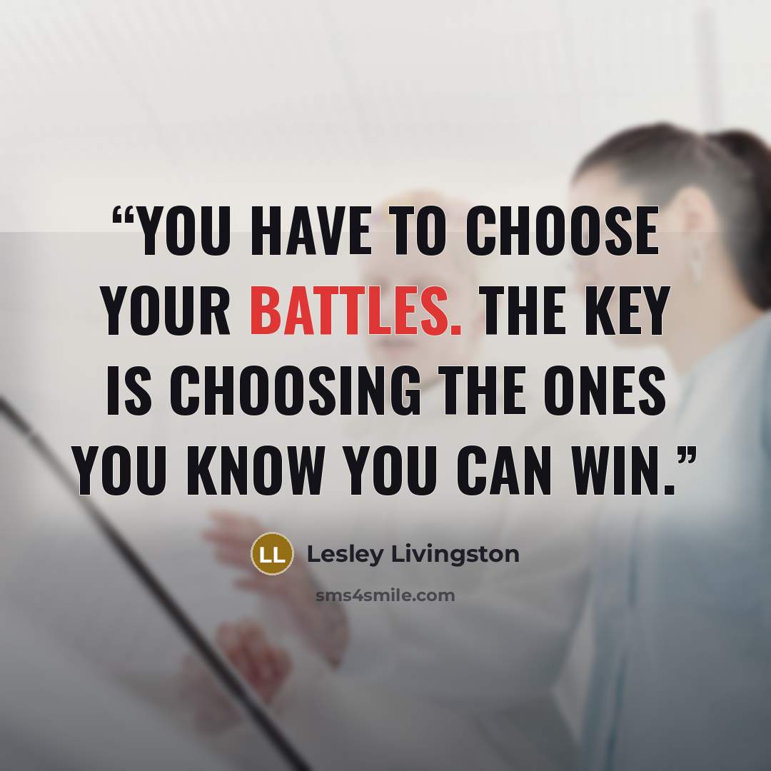 “You have to choose your battles. The key is choosing the ones you know you can win.” quote by Lesley Livingston