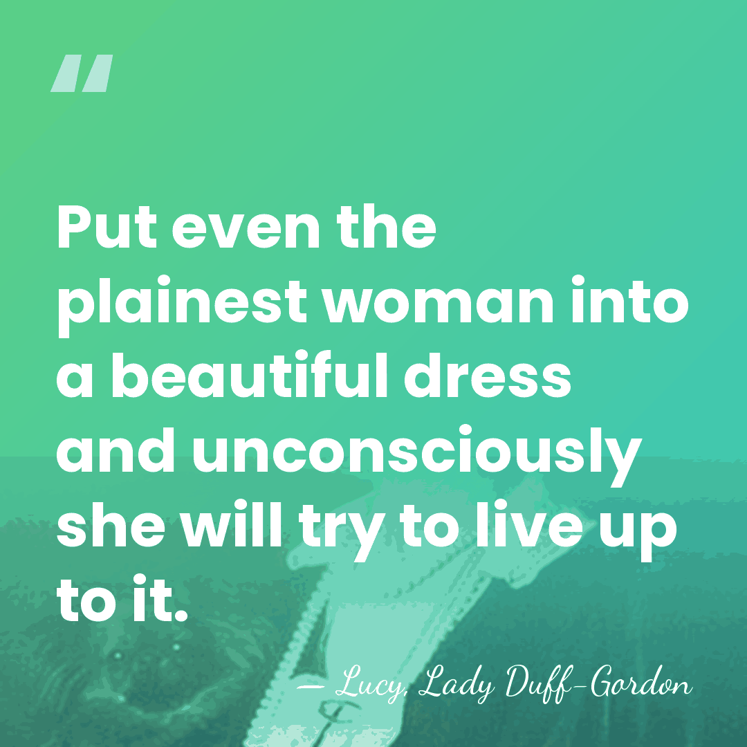 Put even the plainest woman into a beautiful dress and unconsciously she&hellip; - Lucy, Lady Duff-Gordon
