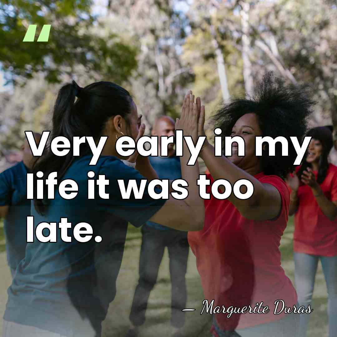 Very early in my life it was too late. - Marguerite Duras