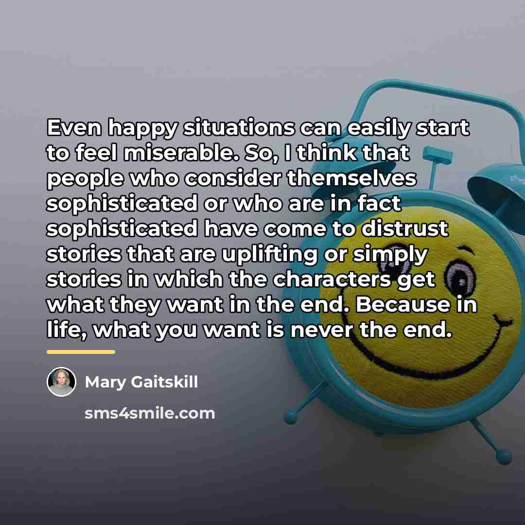 “Even happy situations can easily start to feel miserable. So,…” quote by Mary Gaitskill