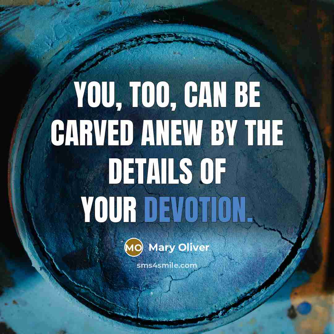“You, too, can be carved anew by the details of your devotion.” quote by Mary Oliver