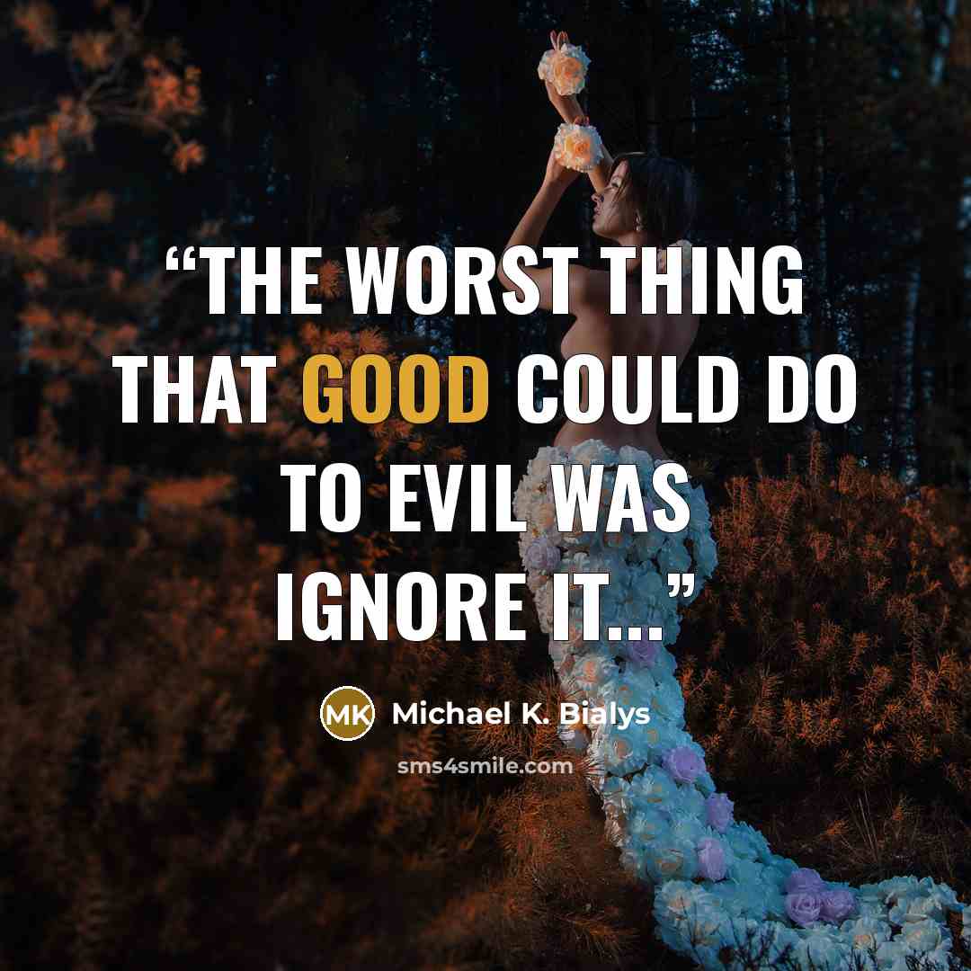 “The Worst thing that Good could do to Evil was ignore it...” quote by Michael K. Bialys