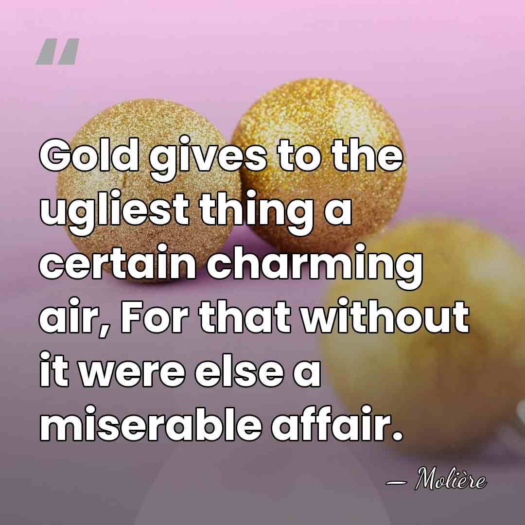 Gold gives to the ugliest thing a certain charming air, For that&hellip; - Moliere