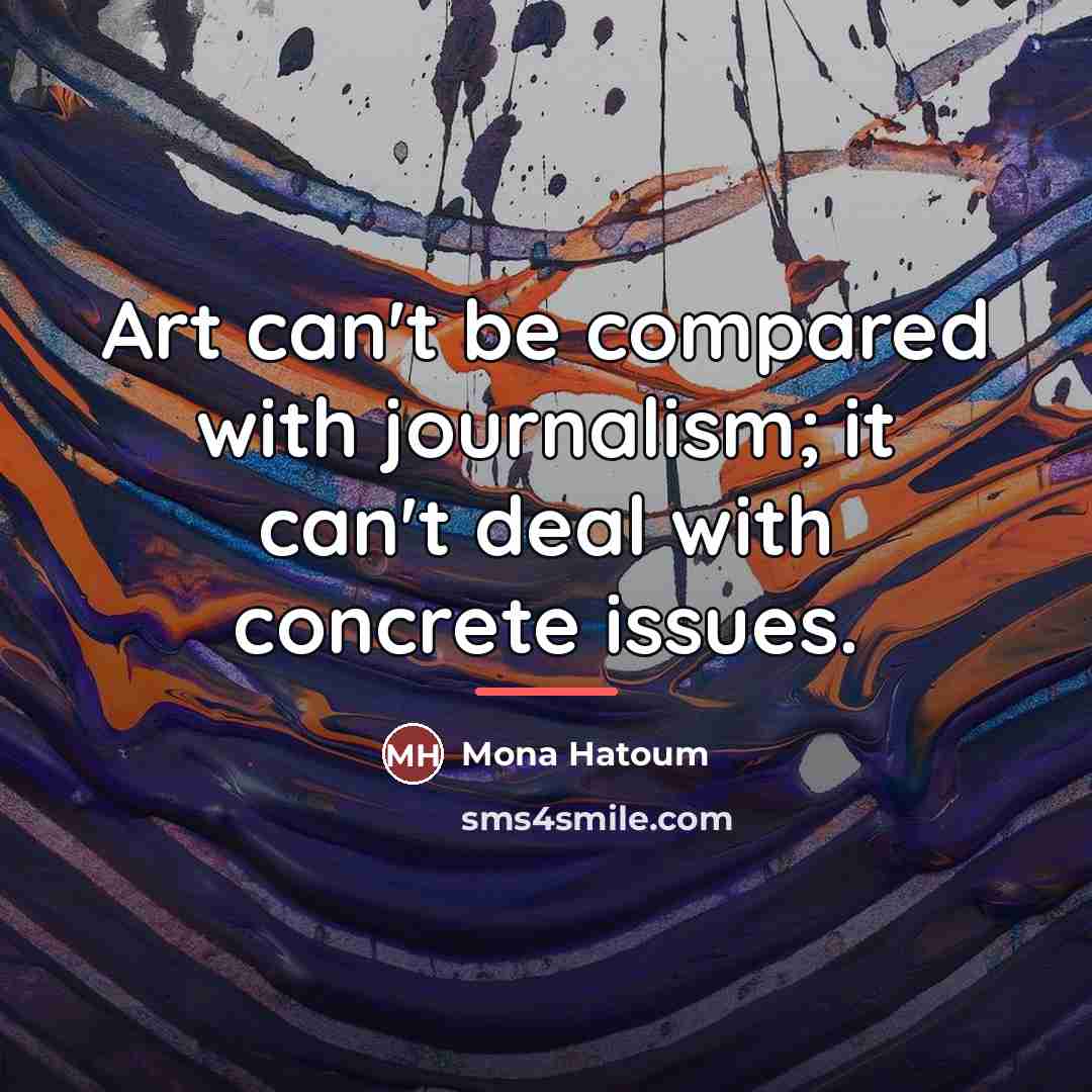 “Art can't be compared with journalism; it can't deal with…” quote by Mona Hatoum