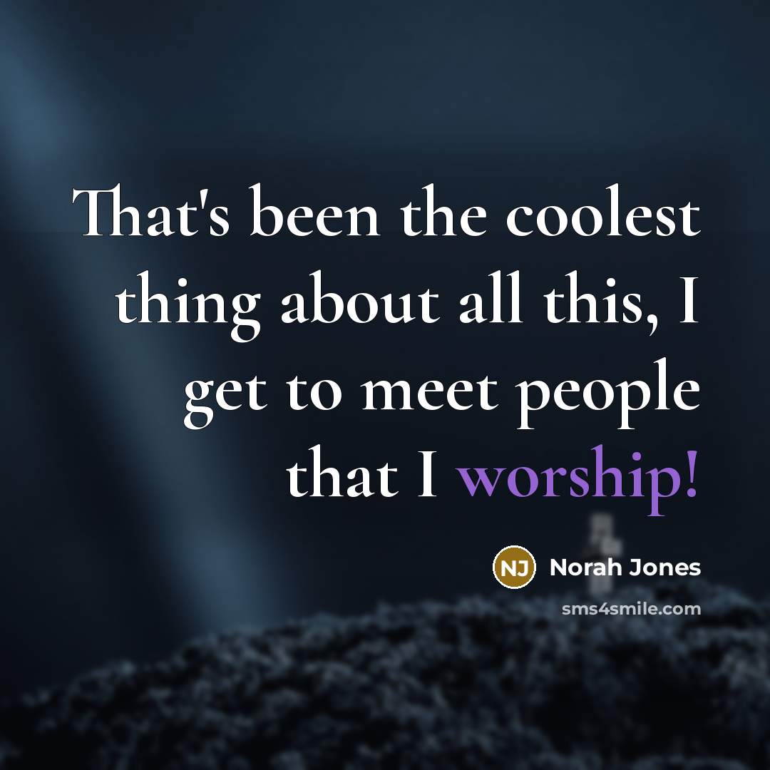 “That's been the coolest thing about all this, I get to meet people that I worship!” quote by Norah Jones