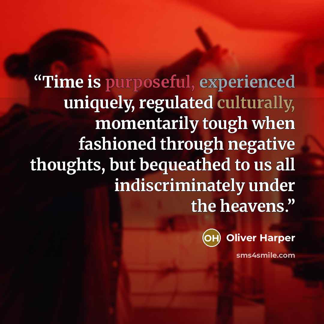 “Time is purposeful, experienced uniquely, regulated culturally, momentarily tough when fashioned through negative thoughts, but bequeathed to us all indiscriminately under the heavens.” quote by Oliver Harper
