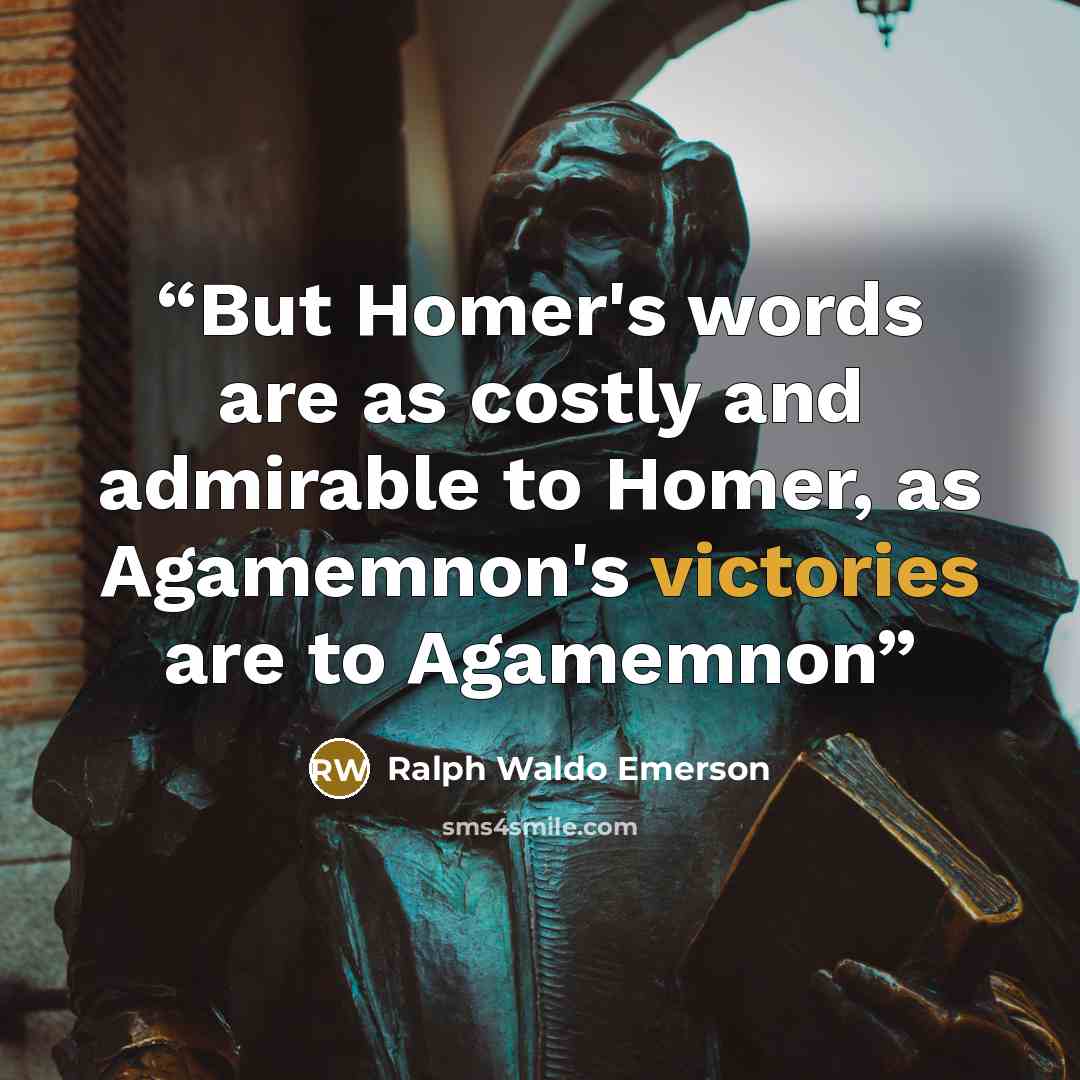 “But Homer's words are as costly and admirable to Homer, as Agamemnon's victories are to Agamemnon” quote by Ralph Waldo Emerson