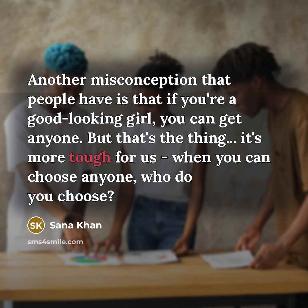 “Another misconception that people have is that if you're a good-looking girl, you can get anyone. But that's the thing... it's more tough for us - when you can choose anyone, who do you choose?” quote by Sana Khan