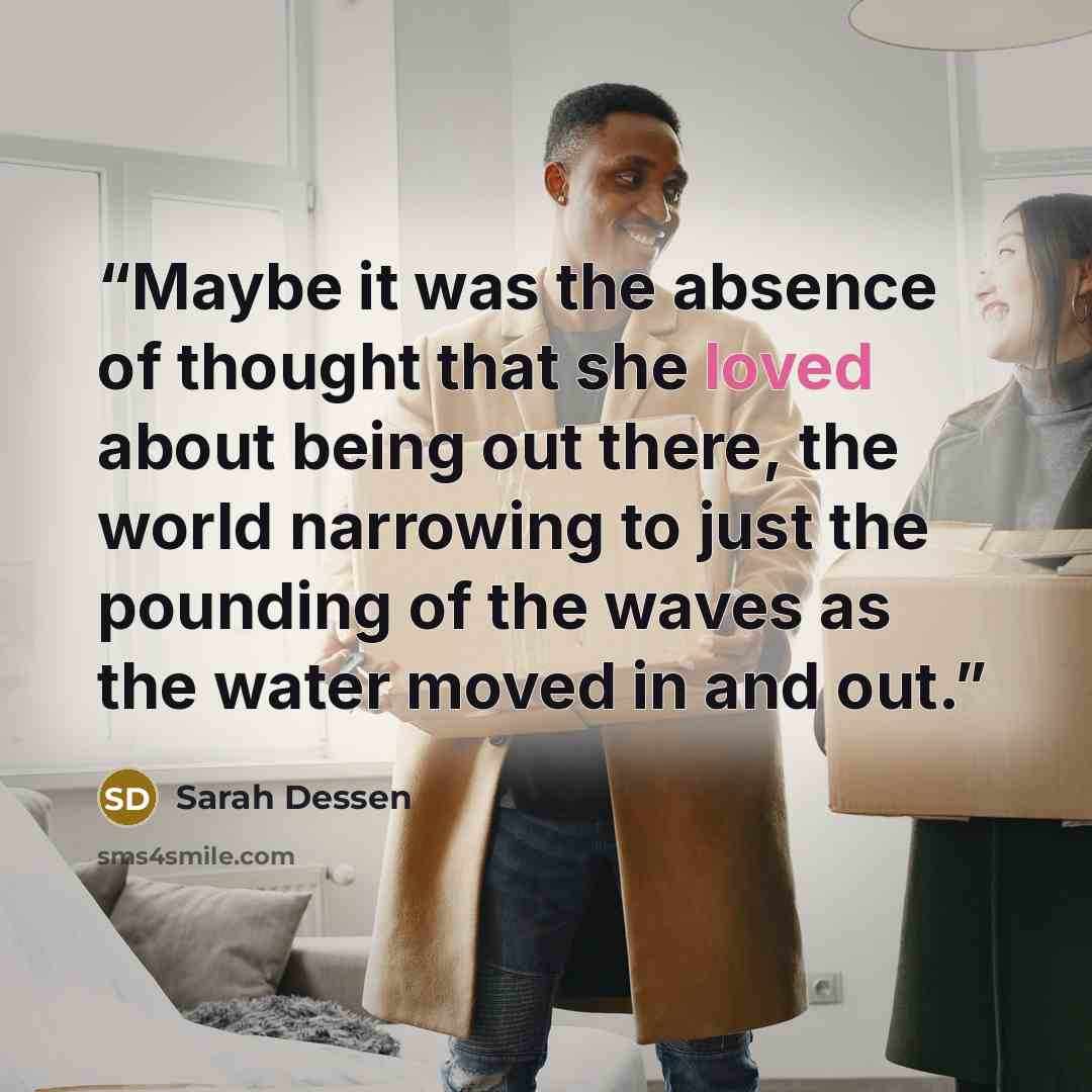 “Maybe it was the absence of thought that she loved about being out there, the world narrowing to just the pounding of the waves as the water moved in and out.” quote by Sarah Dessen